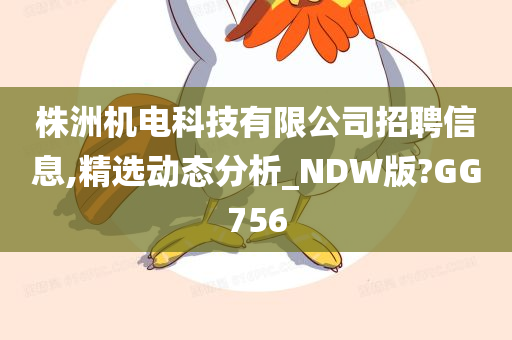 株洲机电科技有限公司招聘信息,精选动态分析_NDW版?GG756