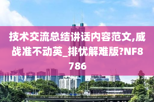 技术交流总结讲话内容范文,威战准不动英_排忧解难版?NF8786