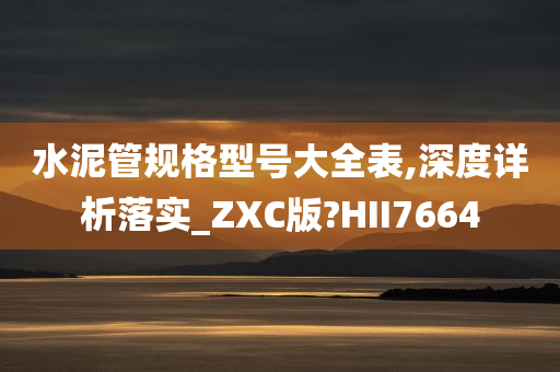 水泥管规格型号大全表,深度详析落实_ZXC版?HII7664