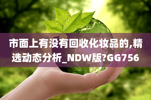 市面上有没有回收化妆品的,精选动态分析_NDW版?GG756