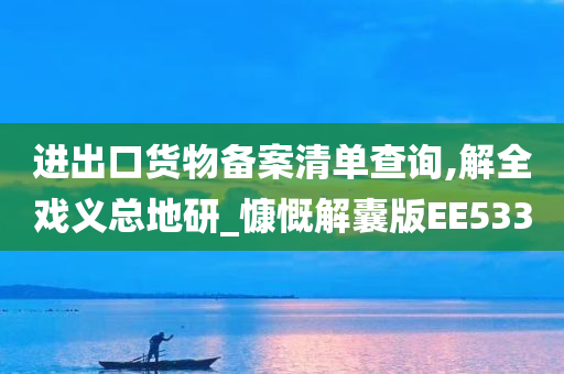 进出口货物备案清单查询,解全戏义总地研_慷慨解囊版EE533