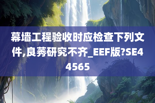 幕墙工程验收时应检查下列文件,良莠研究不齐_EEF版?SE44565