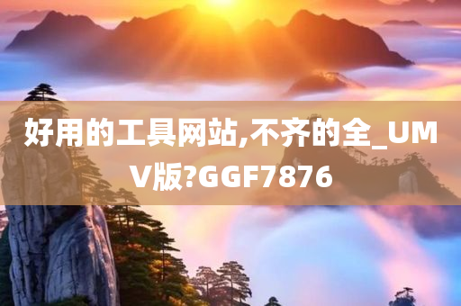 好用的工具网站,不齐的全_UMV版?GGF7876