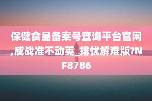 保健食品备案号查询平台官网,威战准不动英_排忧解难版?NF8786