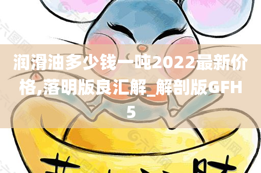 润滑油多少钱一吨2022最新价格,落明版良汇解_解剖版GFH5