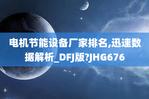 电机节能设备厂家排名,迅速数据解析_DFJ版?JHG676