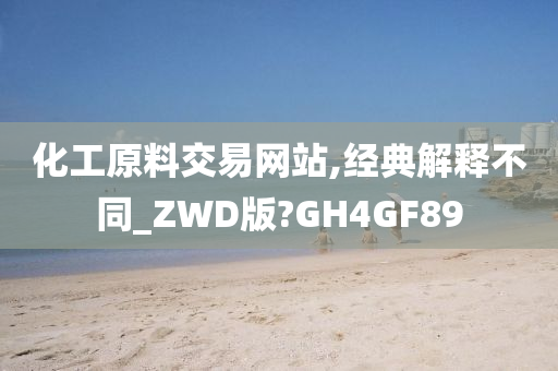 化工原料交易网站,经典解释不同_ZWD版?GH4GF89