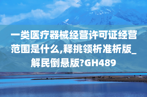 一类医疗器械经营许可证经营范围是什么,释挑领析准析版_解民倒悬版?GH489