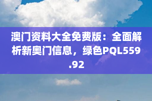 澳门资料大全免费版：全面解析新奥门信息，绿色PQL559.92