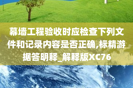 幕墙工程验收时应检查下列文件和记录内容是否正确,标精游据答明释_解释版XC76