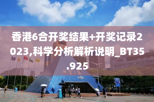 香港6合开奖结果+开奖记录2023,科学分析解析说明_BT35.925