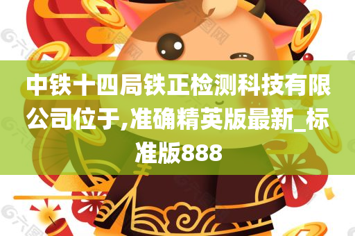 中铁十四局铁正检测科技有限公司位于,准确精英版最新_标准版888