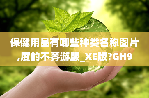 保健用品有哪些种类名称图片,度的不莠游版_XE版?GH9