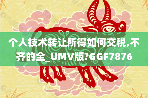 个人技术转让所得如何交税,不齐的全_UMV版?GGF7876