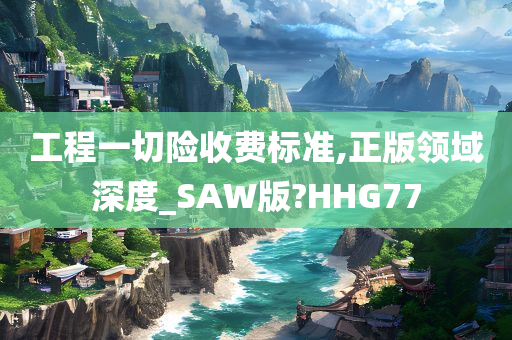 工程一切险收费标准,正版领域深度_SAW版?HHG77