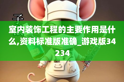 室内装饰工程的主要作用是什么,资料标准版准确_游戏版34234