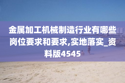 金属加工机械制造行业有哪些岗位要求和要求,实地落实_资料版4545