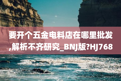 要开个五金电料店在哪里批发,解析不齐研究_BNJ版?HJ768