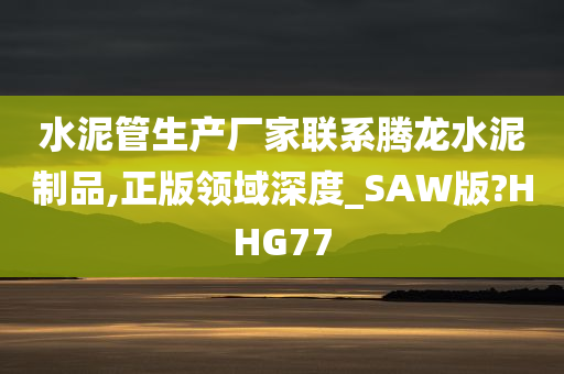 水泥管生产厂家联系腾龙水泥制品,正版领域深度_SAW版?HHG77