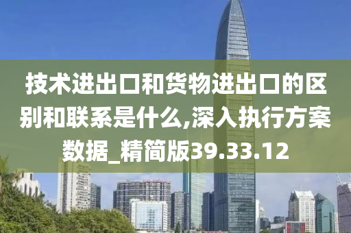 技术进出口和货物进出口的区别和联系是什么,深入执行方案数据_精简版39.33.12