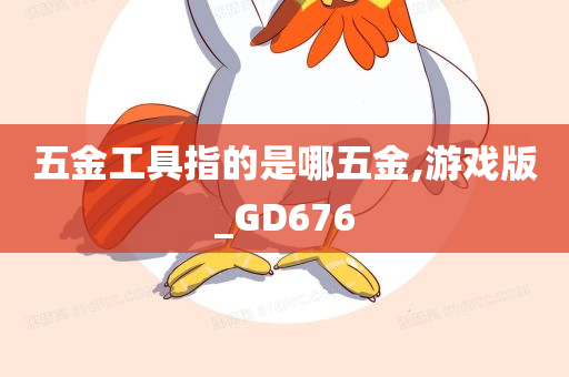 五金工具指的是哪五金,游戏版_GD676