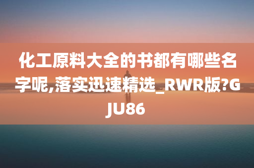 化工原料大全的书都有哪些名字呢,落实迅速精选_RWR版?GJU86