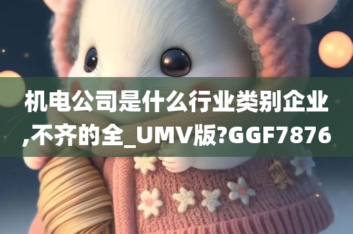 机电公司是什么行业类别企业,不齐的全_UMV版?GGF7876