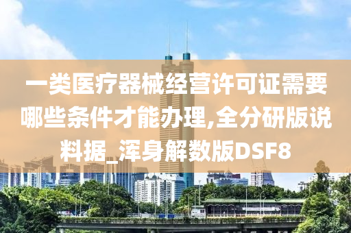 一类医疗器械经营许可证需要哪些条件才能办理,全分研版说料据_浑身解数版DSF8