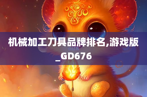 机械加工刀具品牌排名,游戏版_GD676