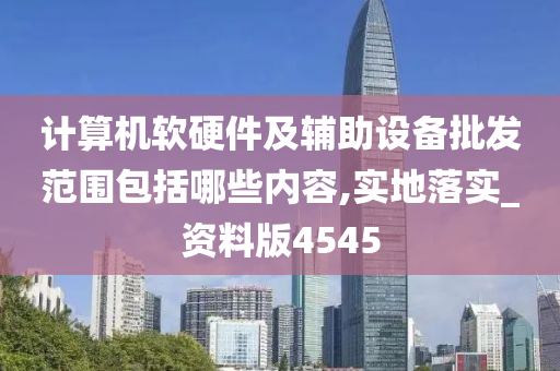 计算机软硬件及辅助设备批发范围包括哪些内容,实地落实_资料版4545