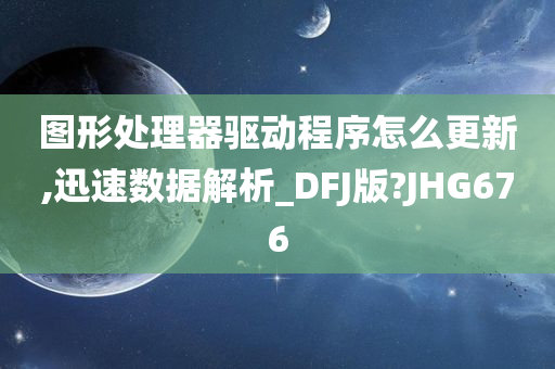 图形处理器驱动程序怎么更新,迅速数据解析_DFJ版?JHG676