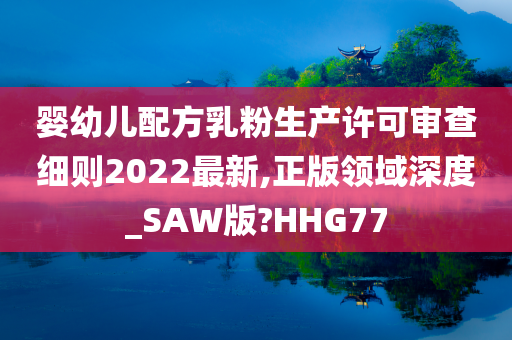 婴幼儿配方乳粉生产许可审查细则2022最新,正版领域深度_SAW版?HHG77