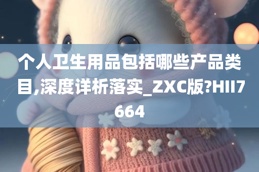 个人卫生用品包括哪些产品类目,深度详析落实_ZXC版?HII7664