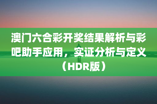 澳门六合彩开奖结果解析与彩吧助手应用，实证分析与定义（HDR版）