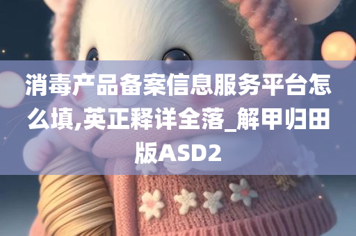 消毒产品备案信息服务平台怎么填,英正释详全落_解甲归田版ASD2