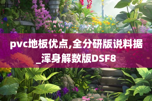 pvc地板优点,全分研版说料据_浑身解数版DSF8