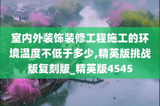 室内外装饰装修工程施工的环境温度不低于多少,精英版挑战版复刻版_精英版4545