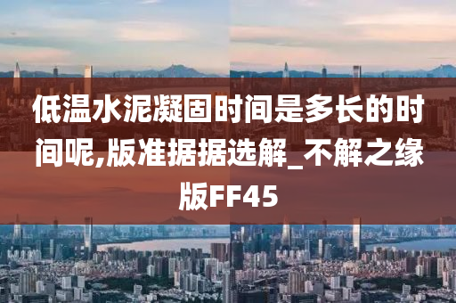 低温水泥凝固时间是多长的时间呢,版准据据选解_不解之缘版FF45