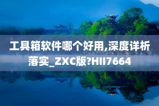 工具箱软件哪个好用,深度详析落实_ZXC版?HII7664