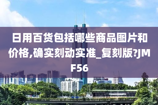 日用百货包括哪些商品图片和价格,确实刻动实准_复刻版?JMF56