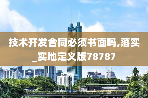 技术开发合同必须书面吗,落实_实地定义版78787