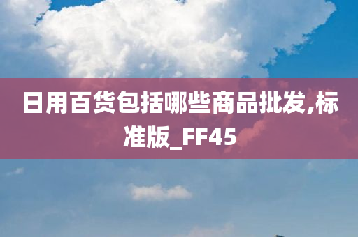 日用百货包括哪些商品批发,标准版_FF45