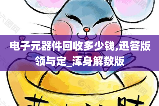 电子元器件回收多少钱,迅答版领与定_浑身解数版