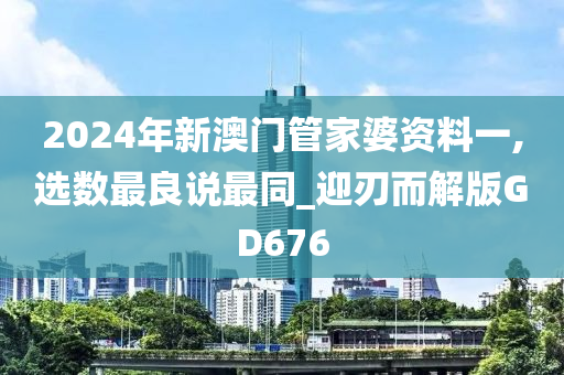 2024年新澳门管家婆资料一,选数最良说最同_迎刃而解版GD676