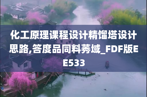 化工原理课程设计精馏塔设计思路,答度品同料莠域_FDF版EE533