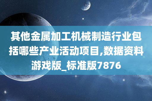 其他金属加工机械制造行业包括哪些产业活动项目,数据资料游戏版_标准版7876