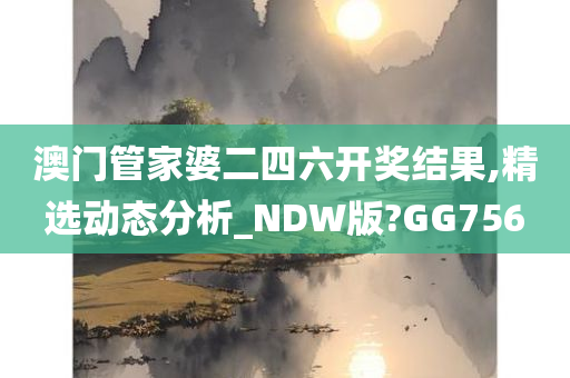 澳门管家婆二四六开奖结果,精选动态分析_NDW版?GG756