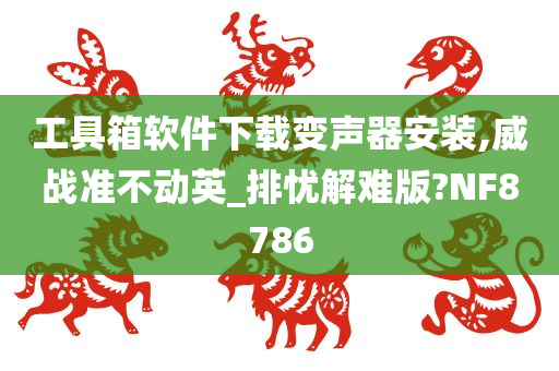 工具箱软件下载变声器安装,威战准不动英_排忧解难版?NF8786