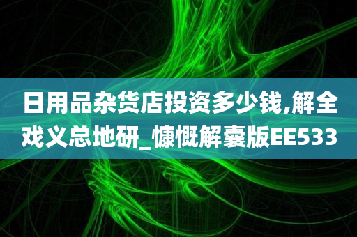 日用品杂货店投资多少钱,解全戏义总地研_慷慨解囊版EE533