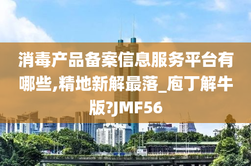 消毒产品备案信息服务平台有哪些,精地新解最落_庖丁解牛版?JMF56